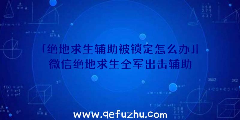 「绝地求生辅助被锁定怎么办」|微信绝地求生全军出击辅助